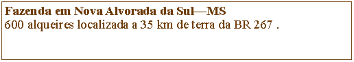 Caixa de Texto: Fazenda em Nova Alvorada da SulMS600 alqueires localizada a 35 km de terra da BR 267 .
