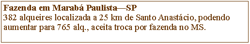 Caixa de Texto: Fazenda em Marab PaulistaSP382 alqueires localizada a 25 km de Santo Anastcio, podendo aumentar para 765 alq., aceita troca por fazenda no MS. 
